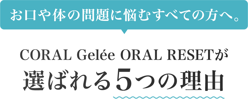 お口や体の問題に悩むすべての方へ。CORAL Gelée ORAL RESETが 選ばれる５つの理由