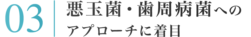 03：悪玉菌・歯周病菌へのアプローチに着目