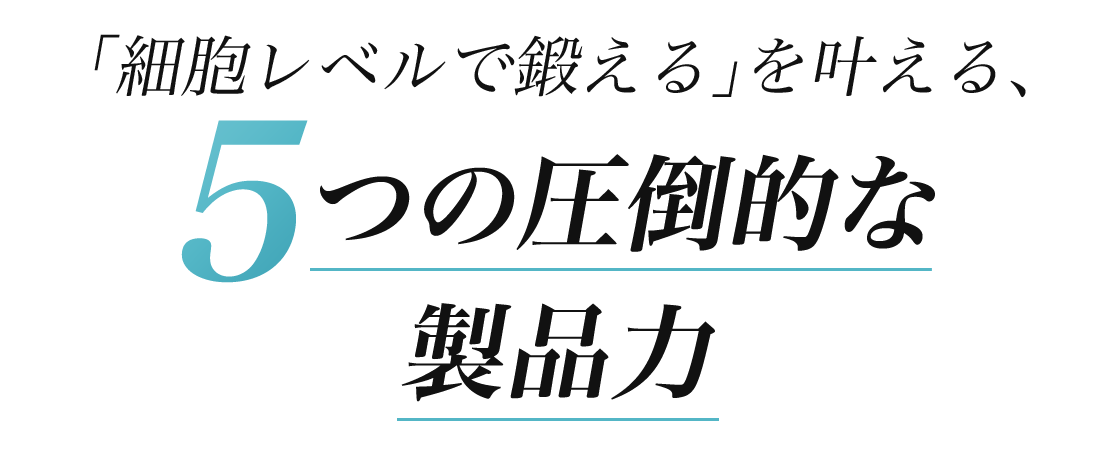 細胞レベルで鍛えるを叶える、5つの圧倒的な製品力